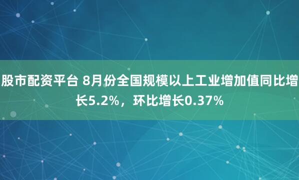 股市配资平台 8月份全国规模以上工业增加值同比增长5.2%，环比增长0.37%