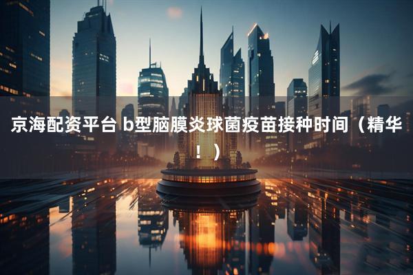 京海配资平台 b型脑膜炎球菌疫苗接种时间（精华！）