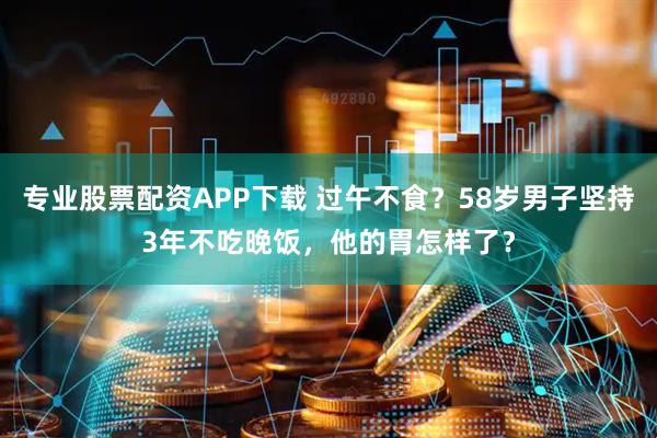 专业股票配资APP下载 过午不食？58岁男子坚持3年不吃晚饭，他的胃怎样了？