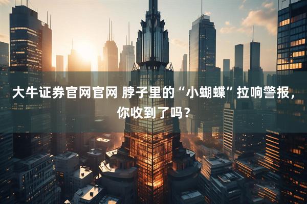 大牛证券官网官网 脖子里的“小蝴蝶”拉响警报，你收到了吗？