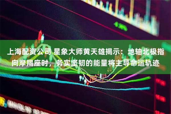 上海配资公司 星象大师黄天雄揭示：地轴北极指向摩羯座时，务实坚韧的能量将主导命运轨迹
