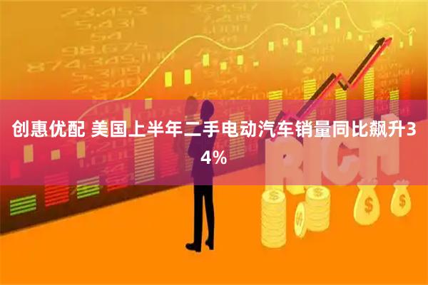创惠优配 美国上半年二手电动汽车销量同比飙升34%