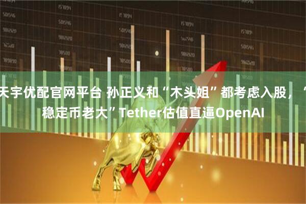 天宇优配官网平台 孙正义和“木头姐”都考虑入股，“稳定币老大”Tether估值直逼OpenAI