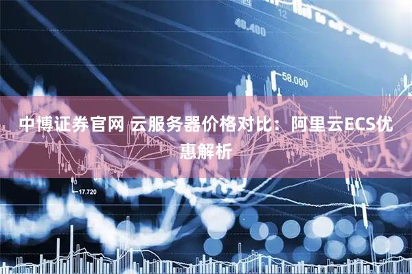 中博证券官网 云服务器价格对比：阿里云ECS优惠解析