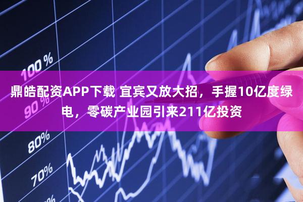 鼎皓配资APP下载 宜宾又放大招，手握10亿度绿电，零碳产业园引来211亿投资
