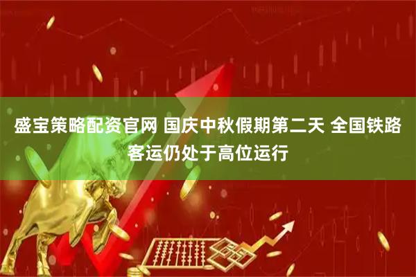 盛宝策略配资官网 国庆中秋假期第二天 全国铁路客运仍处于高位运行