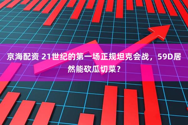 京海配资 21世纪的第一场正规坦克会战，59D居然能砍瓜切菜？