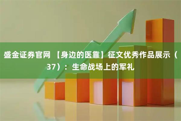 盛金证券官网 【身边的医靠】征文优秀作品展示（37）：生命战场上的军礼