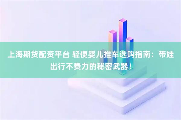 上海期货配资平台 轻便婴儿推车选购指南：带娃出行不费力的秘密武器！
