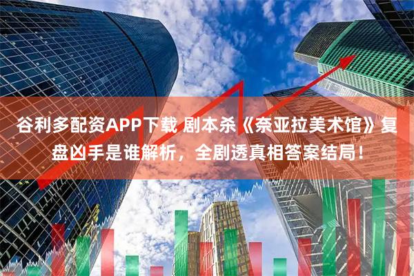 谷利多配资APP下载 剧本杀《奈亚拉美术馆》复盘凶手是谁解析，全剧透真相答案结局！