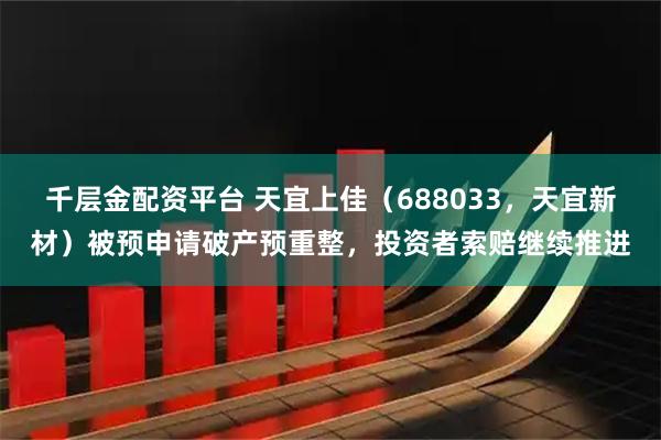 千层金配资平台 天宜上佳（688033，天宜新材）被预申请破产预重整，投资者索赔继续推进