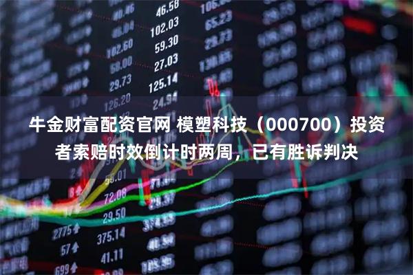 牛金财富配资官网 模塑科技（000700）投资者索赔时效倒计时两周，已有胜诉判决