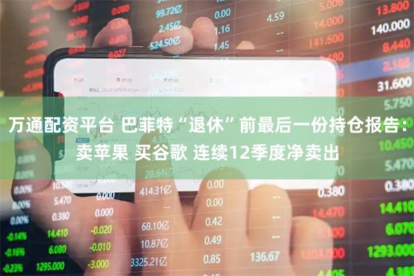 万通配资平台 巴菲特“退休”前最后一份持仓报告：卖苹果 买谷歌 连续12季度净卖出