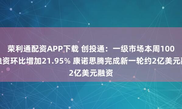 荣利通配资APP下载 创投通：一级市场本周100起融资环比增加21.95% 康诺思腾完成新一轮约2亿美元融资