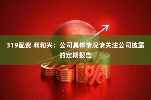 319配资 利和兴：公司具体情况请关注公司披露的定期报告