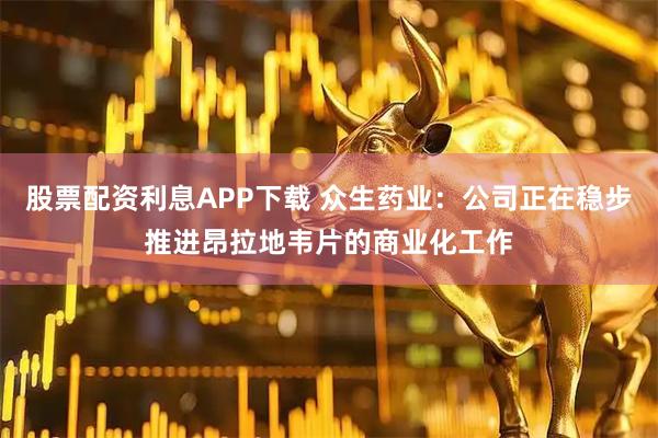股票配资利息APP下载 众生药业：公司正在稳步推进昂拉地韦片的商业化工作