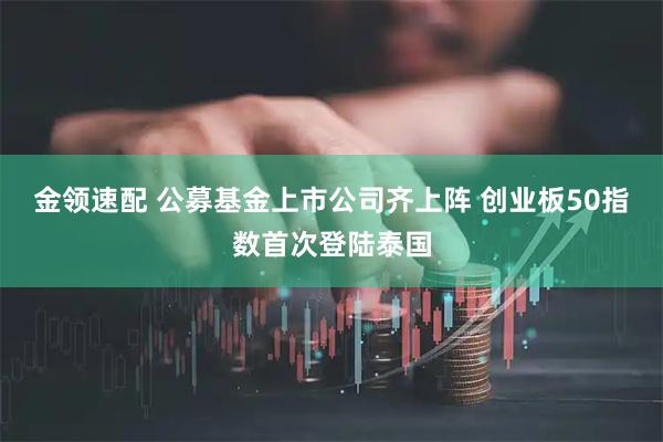 金领速配 公募基金上市公司齐上阵 创业板50指数首次登陆泰国