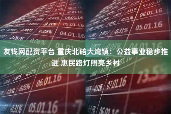 友钱网配资平台 重庆北碚大湾镇：公益事业稳步推进 惠民路灯照亮乡村