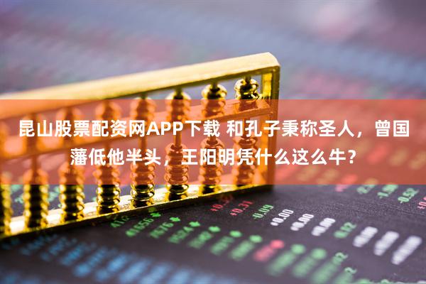 昆山股票配资网APP下载 和孔子秉称圣人，曾国藩低他半头，王阳明凭什么这么牛？