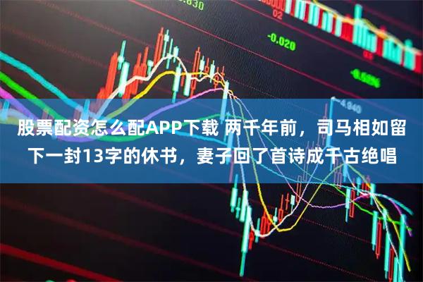 股票配资怎么配APP下载 两千年前，司马相如留下一封13字的休书，妻子回了首诗成千古绝唱
