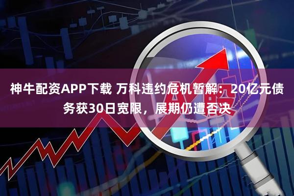 神牛配资APP下载 万科违约危机暂解：20亿元债务获30日宽限，展期仍遭否决
