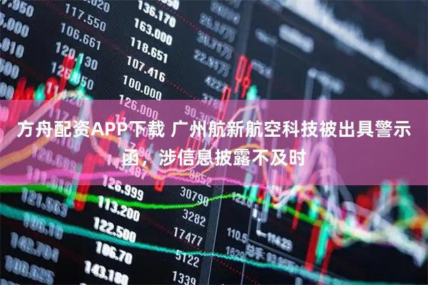 方舟配资APP下载 广州航新航空科技被出具警示函，涉信息披露不及时