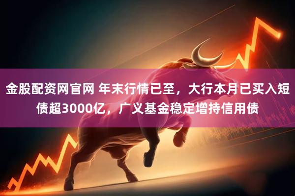 金股配资网官网 年末行情已至，大行本月已买入短债超3000亿，广义基金稳定增持信用债