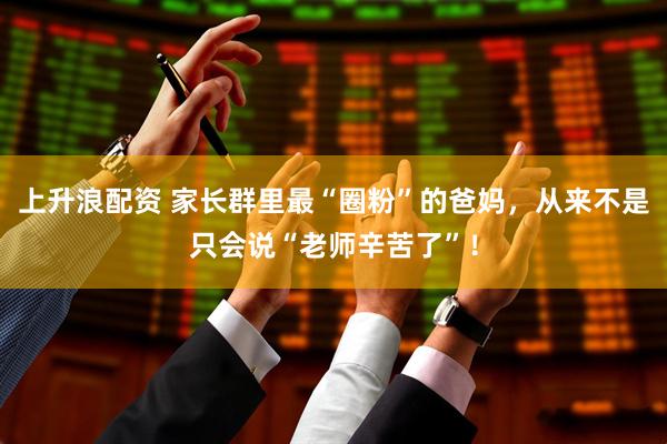 上升浪配资 家长群里最“圈粉”的爸妈，从来不是只会说“老师辛苦了”！