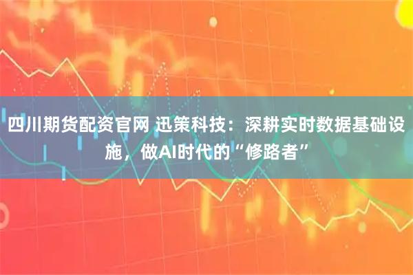 四川期货配资官网 迅策科技：深耕实时数据基础设施，做AI时代的“修路者”