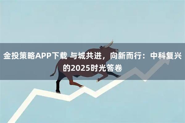 金投策略APP下载 与城共进，向新而行：中科复兴的2025时光答卷