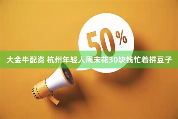 大金牛配资 杭州年轻人周末花30块钱忙着拼豆子