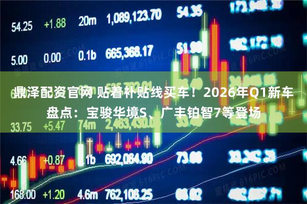 鼎泽配资官网 贴着补贴线买车！2026年Q1新车盘点：宝骏华境S、广丰铂智7等登场