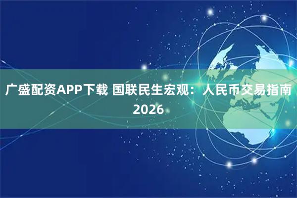 广盛配资APP下载 国联民生宏观：人民币交易指南2026