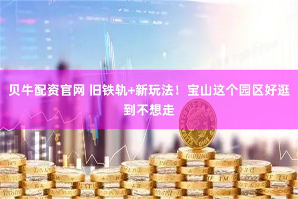 贝牛配资官网 旧铁轨+新玩法！宝山这个园区好逛到不想走