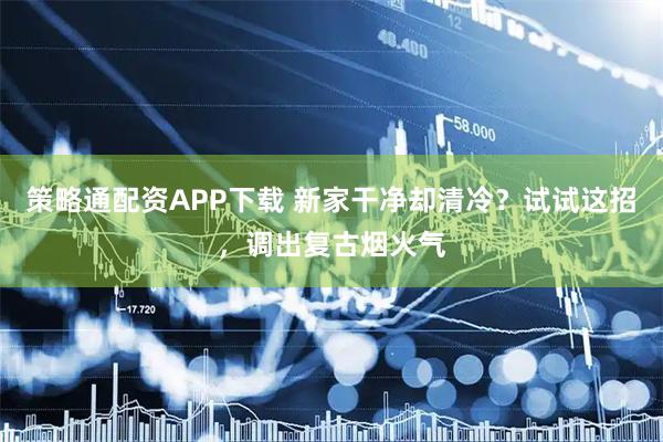 策略通配资APP下载 新家干净却清冷？试试这招，调出复古烟火气
