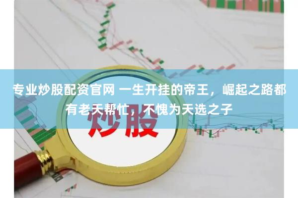 专业炒股配资官网 一生开挂的帝王，崛起之路都有老天帮忙，不愧为天选之子