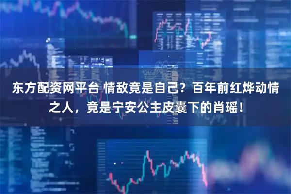 东方配资网平台 情敌竟是自己？百年前红烨动情之人，竟是宁安公主皮囊下的肖瑶！