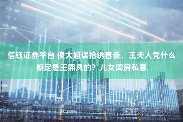 信钰证券平台 傻大姐误拾绣春囊，王夫人凭什么断定是王熙凤的？儿女闺房私意