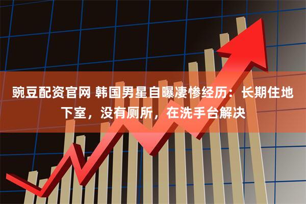 豌豆配资官网 韩国男星自曝凄惨经历：长期住地下室，没有厕所，在洗手台解决