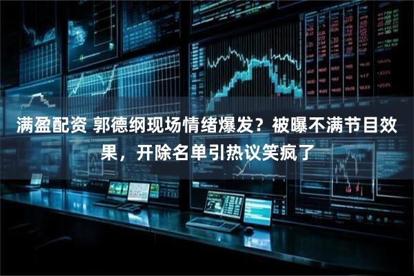 满盈配资 郭德纲现场情绪爆发？被曝不满节目效果，开除名单引热议笑疯了