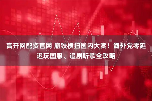 高开网配资官网 崩铁横扫国内大赏！海外党零延迟玩国服、追剧听歌全攻略