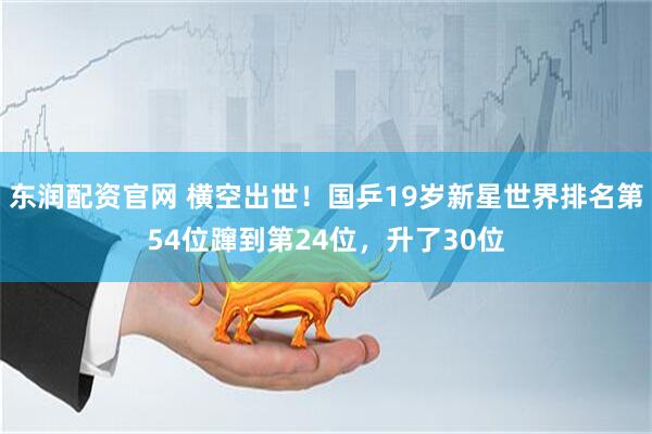 东润配资官网 横空出世！国乒19岁新星世界排名第54位蹿到第24位，升了30位