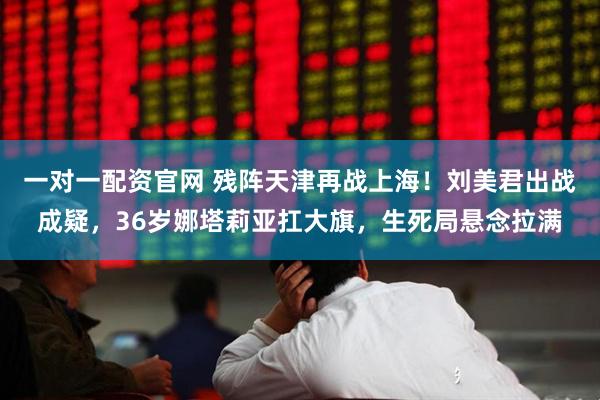 一对一配资官网 残阵天津再战上海！刘美君出战成疑，36岁娜塔莉亚扛大旗，生死局悬念拉满