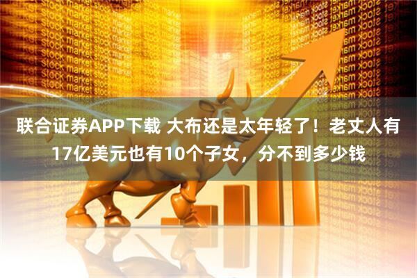 联合证券APP下载 大布还是太年轻了！老丈人有17亿美元也有10个子女，分不到多少钱