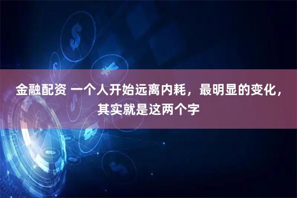 金融配资 一个人开始远离内耗，最明显的变化，其实就是这两个字