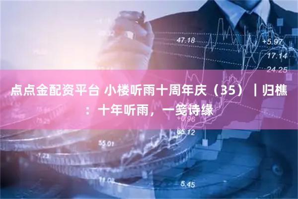 点点金配资平台 小楼听雨十周年庆（35）｜归樵：十年听雨，一笺诗缘