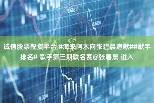 诚信股票配资平台 #海来阿木向张碧晨道歉##歌手排名# 歌手第三期联名赛@张碧晨 进入