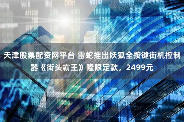 天津股票配资网平台 雷蛇推出妖狐全按键街机控制器《街头霸王》隆限定款，2499元